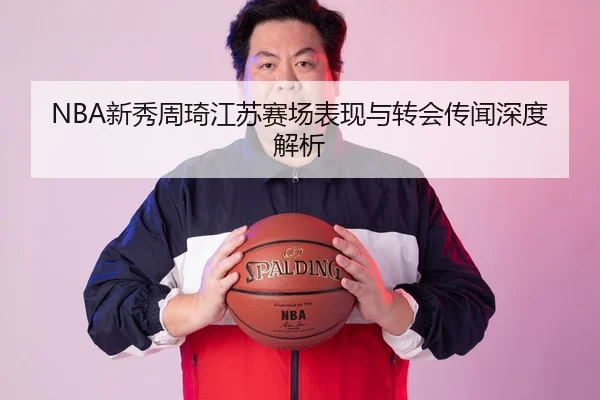 NBA新秀周琦江苏赛场表现与转会传闻深度解析